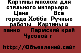 Картины маслом для стильного интерьера › Цена ­ 30 000 - Все города Хобби. Ручные работы » Картины и панно   . Пермский край,Чусовой г.